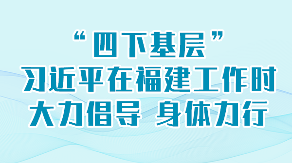进建进行时丨“四下基层”，习近平在福建工作时大力提倡 身段力行